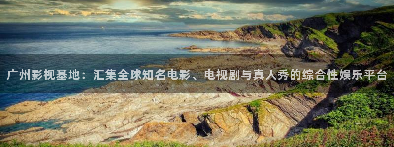 伊人影院98：广州影视基地：汇集全球知名电影、电视剧与真人秀的综合性娱乐平台